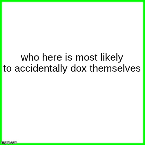 green box | who here is most likely to accidentally dox themselves | image tagged in green box | made w/ Imgflip meme maker