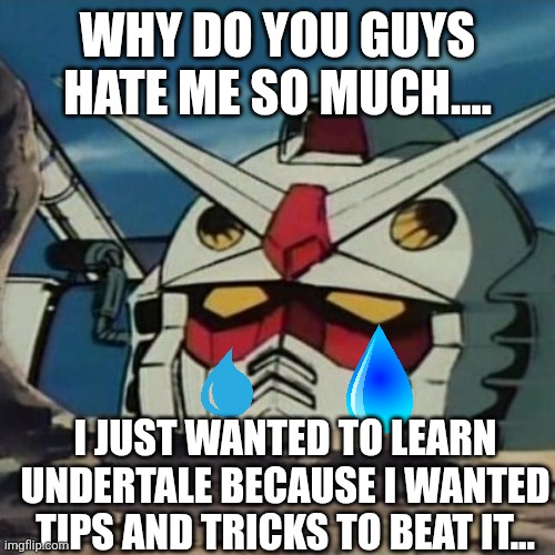 Gundam | WHY DO YOU GUYS HATE ME SO MUCH.... I JUST WANTED TO LEARN UNDERTALE BECAUSE I WANTED TIPS AND TRICKS TO BEAT IT... | image tagged in gundam | made w/ Imgflip meme maker