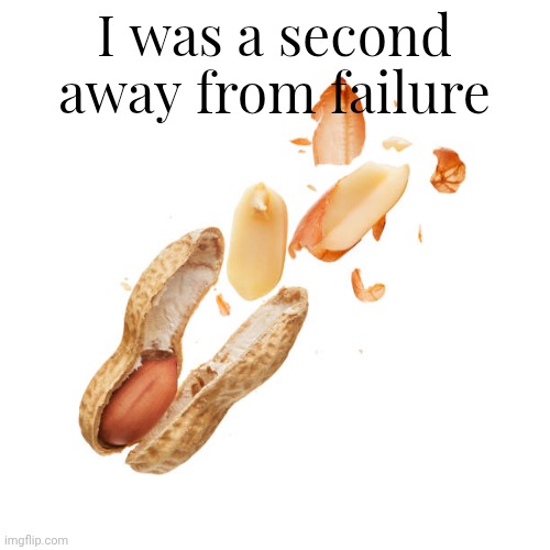 nnn | I was a second away from failure | image tagged in nnn | made w/ Imgflip meme maker