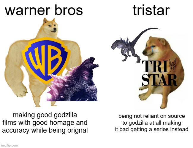 we do not even deserve warner bros hardwork | warner bros; tristar; making good godzilla films with good homage and accuracy while being orignal; being not reliant on source to godzilla at all making it bad getting a series instead | image tagged in memes,buff doge vs cheems | made w/ Imgflip meme maker