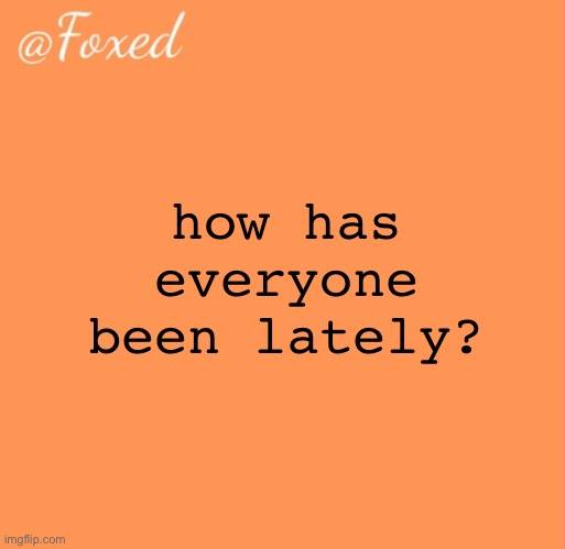 foxed orange temp | how has everyone been lately? | image tagged in foxed orange temp,you have been eternally cursed for shitting yourself | made w/ Imgflip meme maker