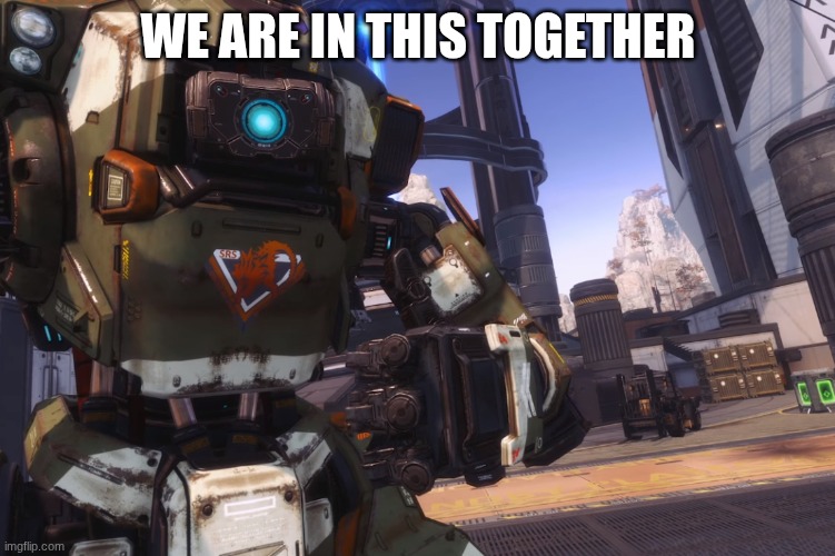 Bt 7274 | WE ARE IN THIS TOGETHER | image tagged in bt 7274 | made w/ Imgflip meme maker