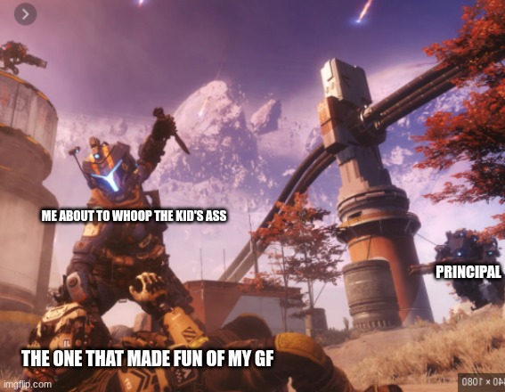 titanfall 2 | ME ABOUT TO WHOOP THE KID'S ASS; PRINCIPAL; THE ONE THAT MADE FUN OF MY GF | image tagged in titanfall 2 | made w/ Imgflip meme maker