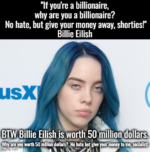 Wealth is not finite, it is infinite..  It's no ones business with how much you have or what you do with it. | "If you're a billionaire, why are you a billionaire?  No hate, but give your money away, shorties!"
Billie Eilish; BTW Billie Eilish is worth 50 million dollars. Why are you worth 50 million dollars?  No hate but give your money to me, socialist! | image tagged in no one is hoarding all the money,learn how to create wealth,stop whining,produce something,socialism sucks | made w/ Imgflip meme maker