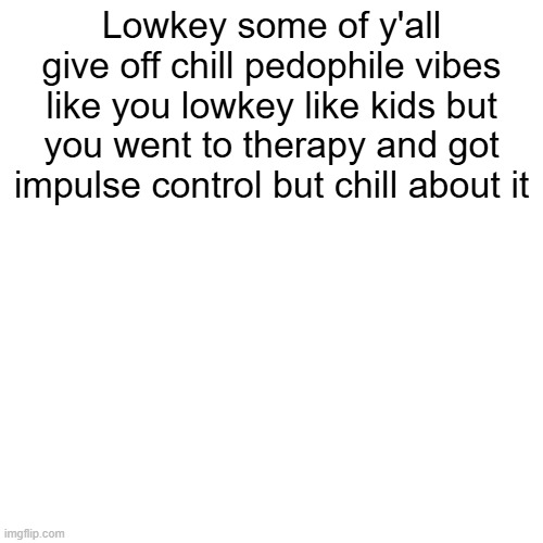 Lowkey some of y'all give off chill pedophile vibes like you lowkey like kids but you went to therapy and got impulse control but chill about it | made w/ Imgflip meme maker