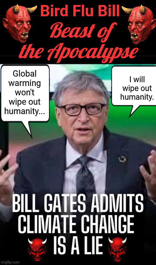 Bill Gates admits climate change is a scam | Bird Flu Bill; Beast of the Apocalypse; I will wipe out humanity. Global warming won't wipe out humanity... | image tagged in black background,bill gates,climate,scam | made w/ Imgflip meme maker