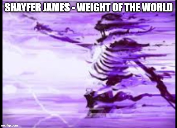 disintegrating skeleton | SHAYFER JAMES - WEIGHT OF THE WORLD | image tagged in disintegrating skeleton | made w/ Imgflip meme maker