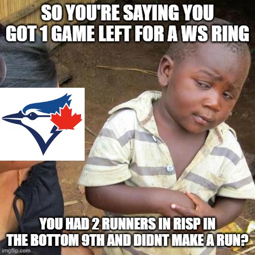my god | SO YOU'RE SAYING YOU GOT 1 GAME LEFT FOR A WS RING; YOU HAD 2 RUNNERS IN RISP IN THE BOTTOM 9TH AND DIDNT MAKE A RUN? | image tagged in memes,third world skeptical kid | made w/ Imgflip meme maker