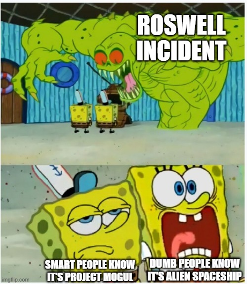 i show you. what do you don't know. | ROSWELL INCIDENT; SMART PEOPLE KNOW IT'S PROJECT MOGUL; DUMB PEOPLE KNOW IT'S ALIEN SPACESHIP | image tagged in spongebob squarepants scared but also not scared,aliens,ufo,smart,dumb,spongebob | made w/ Imgflip meme maker