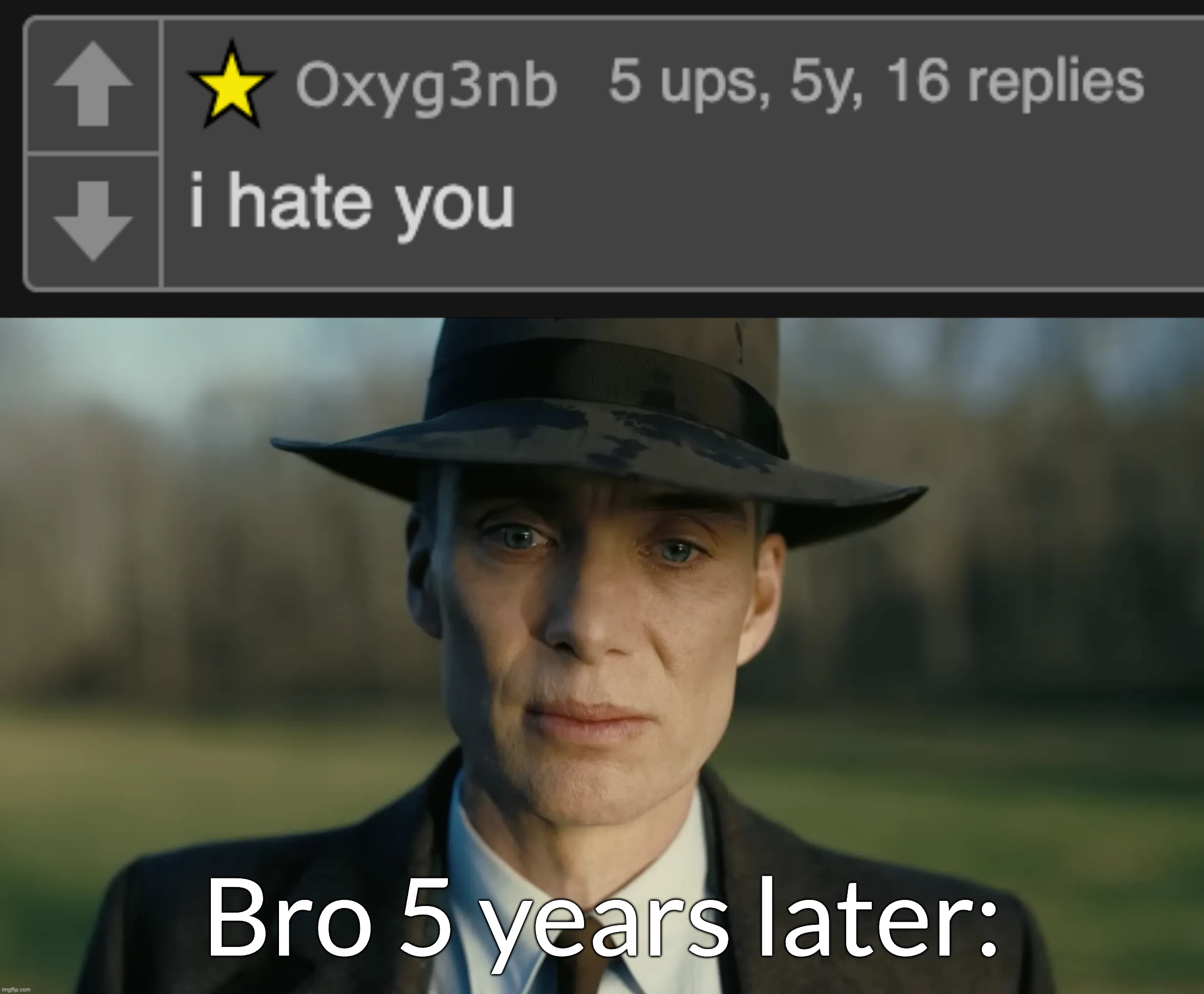 this comment led to the msmg stream being made | Bro 5 years later: | image tagged in oppenheimer | made w/ Imgflip meme maker