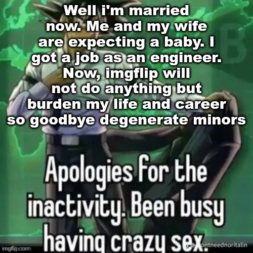 Well i'm married now. Me and my wife are expecting a baby. I got a job as an engineer. Now, imgflip will not do anything but burden my life and career so goodbye degenerate minors | made w/ Imgflip meme maker