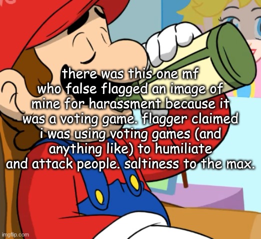 mario drinking | there was this one mf who false flagged an image of mine for harassment because it was a voting game. flagger claimed i was using voting games (and anything like) to humiliate and attack people. saltiness to the max. | image tagged in mario drinking | made w/ Imgflip meme maker