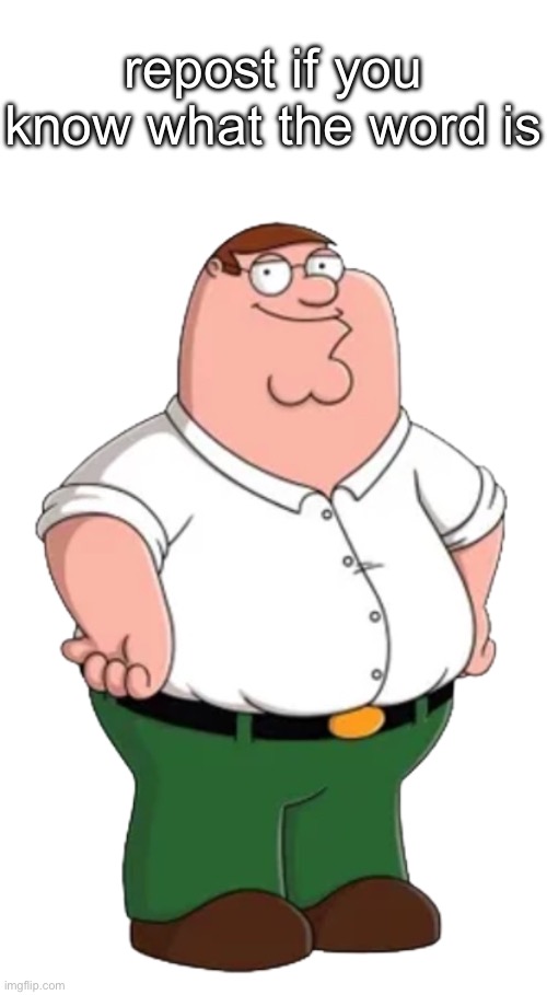 hint: its four letters and starts with a b | repost if you know what the word is | image tagged in peter griffin transparent | made w/ Imgflip meme maker