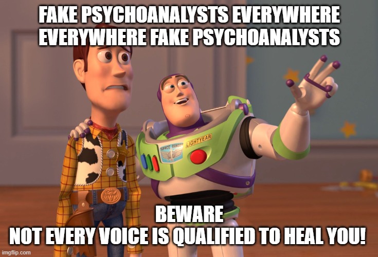 Beware Of Fake Online Imposters | FAKE PSYCHOANALYSTS EVERYWHERE
EVERYWHERE FAKE PSYCHOANALYSTS; BEWARE
NOT EVERY VOICE IS QUALIFIED TO HEAL YOU! | image tagged in memes,x x everywhere | made w/ Imgflip meme maker