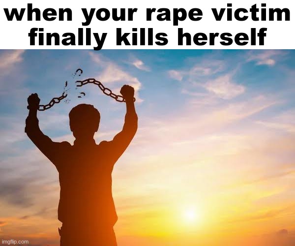 . | when your rape victim finally kills herself | image tagged in breaking free | made w/ Imgflip meme maker