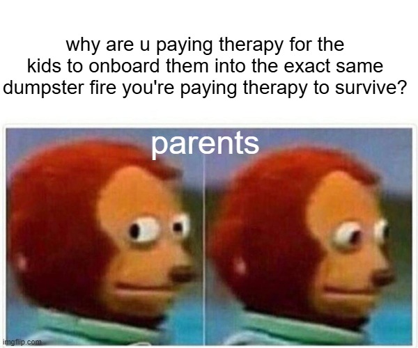 parent's therpay | why are u paying therapy for the kids to onboard them into the exact same dumpster fire you're paying therapy to survive? parents | image tagged in memes,monkey puppet,parenting,psychotherapy,sick | made w/ Imgflip meme maker