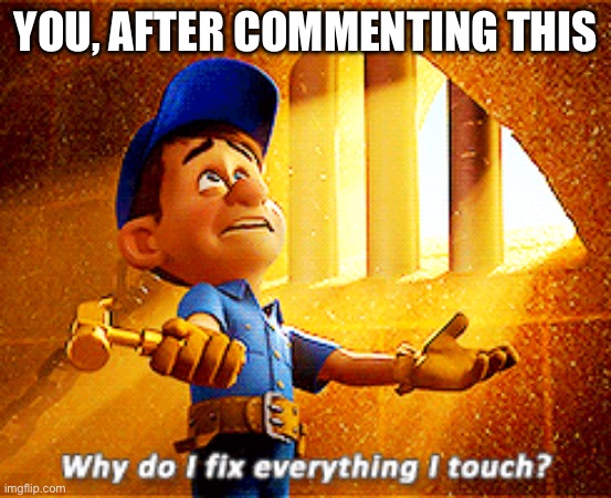 why do i fix everything i touch | YOU, AFTER COMMENTING THIS | image tagged in why do i fix everything i touch | made w/ Imgflip meme maker