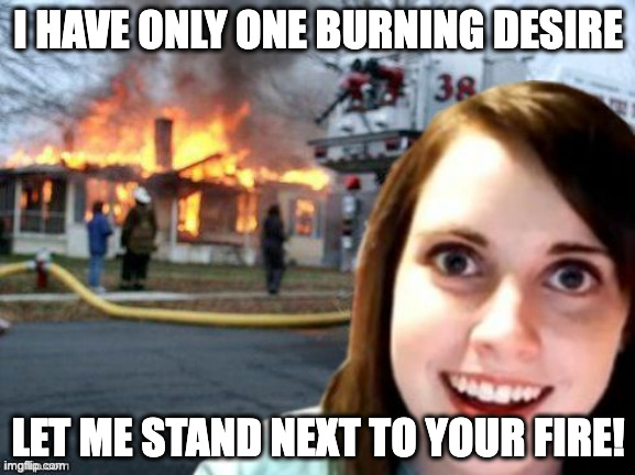 I told you I wasn't playin'! | I HAVE ONLY ONE BURNING DESIRE; LET ME STAND NEXT TO YOUR FIRE! | image tagged in disaster overly attached girlfriend,overly obsessed girlfriend,jimi hendrix,house on fire,firestarter,psychotic girlfriend | made w/ Imgflip meme maker