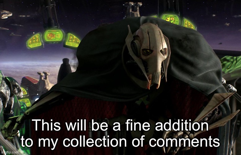 It was a very good comment | This will be a fine addition to my collection of comments | image tagged in grievous a fine addition to my collection | made w/ Imgflip meme maker