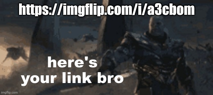 Don't question it just go to the link | https://imgflip.com/i/a3cbom | image tagged in here's your link bro | made w/ Imgflip meme maker