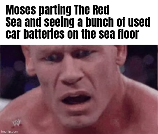 John Cena | Moses parting The Red Sea and seeing a bunch of used car batteries on the sea floor | image tagged in john cena | made w/ Imgflip meme maker