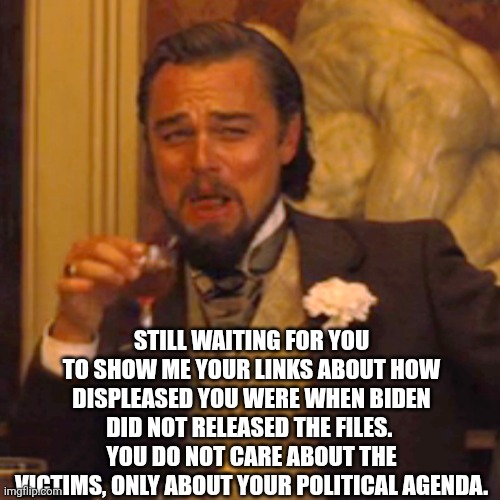 Laughing Leo Meme | STILL WAITING FOR YOU TO SHOW ME YOUR LINKS ABOUT HOW DISPLEASED YOU WERE WHEN BIDEN DID NOT RELEASED THE FILES.  YOU DO NOT CARE ABOUT THE  | image tagged in memes,laughing leo | made w/ Imgflip meme maker