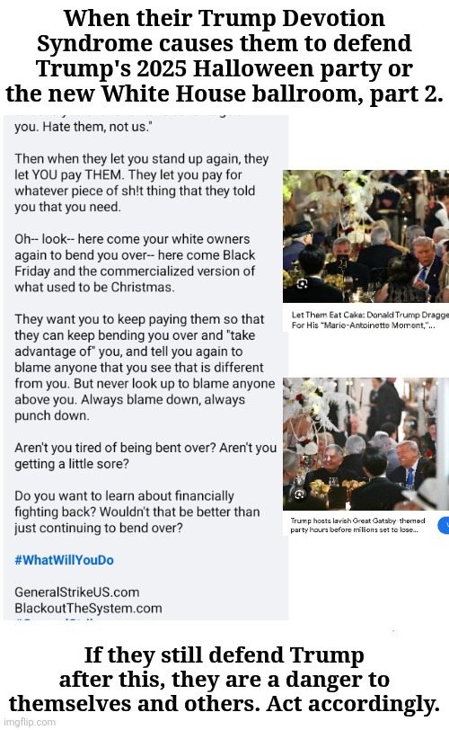 Trump Devotion Syndrome pt 2 | When their Trump Devotion Syndrome causes them to defend Trump's 2025 Halloween party or the new White House ballroom, part 2. If they still defend Trump after this, they are a danger to themselves and others. Act accordingly. | made w/ Imgflip meme maker