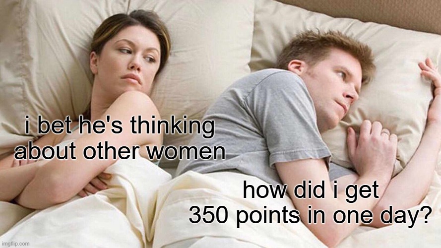 I Bet He's Thinking About Other Women | i bet he's thinking about other women; how did i get 350 points in one day? | image tagged in memes,i bet he's thinking about other women | made w/ Imgflip meme maker