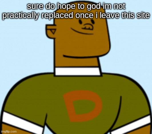 dj | sure do hope to god im not practically replaced once i leave this site | image tagged in dj | made w/ Imgflip meme maker