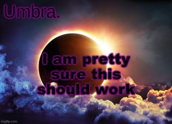 Umbra temp | I am pretty sure this should work | image tagged in umbra temp | made w/ Imgflip meme maker