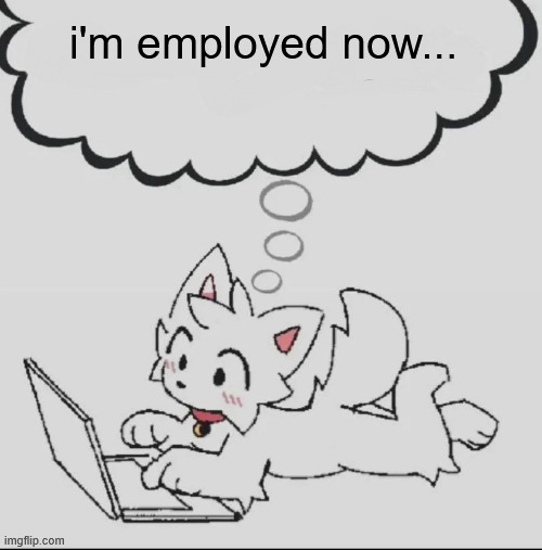 it's over | i'm employed now... | image tagged in huh guh hwuh | made w/ Imgflip meme maker