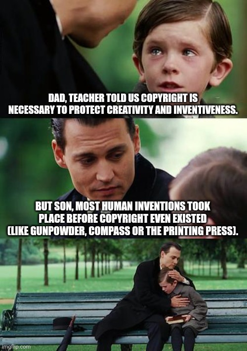 Cooyright | DAD, TEACHER TOLD US COPYRIGHT IS NECESSARY TO PROTECT CREATIVITY AND INVENTIVENESS. BUT SON, MOST HUMAN INVENTIONS TOOK PLACE BEFORE COPYRIGHT EVEN EXISTED (LIKE GUNPOWDER, COMPASS OR THE PRINTING PRESS). | image tagged in memes,finding neverland | made w/ Imgflip meme maker