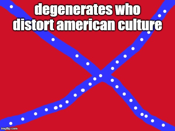cringefederates are unpatriotic traitors who ruined american history culture society economy | degenerates who distort american culture | image tagged in confederacy,confederate,cringe,civil war | made w/ Imgflip meme maker