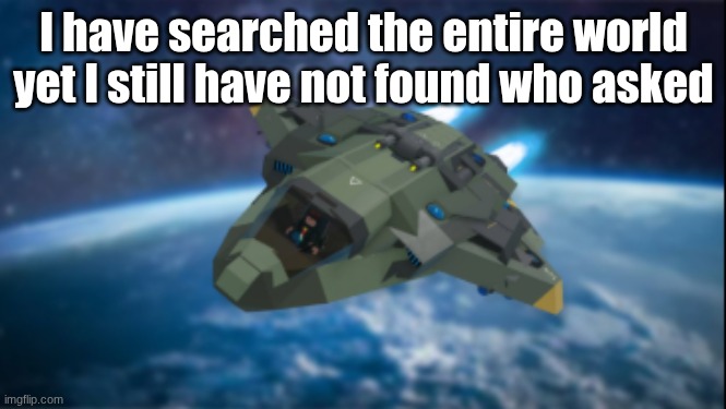 WHO TF ASKED | I have searched the entire world yet I still have not found who asked | image tagged in meme | made w/ Imgflip meme maker