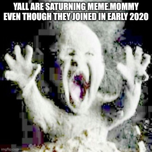 Low quality ash baby | YALL ARE SATURNING MEME.MOMMY EVEN THOUGH THEY JOINED IN EARLY 2020 | image tagged in low quality ash baby | made w/ Imgflip meme maker