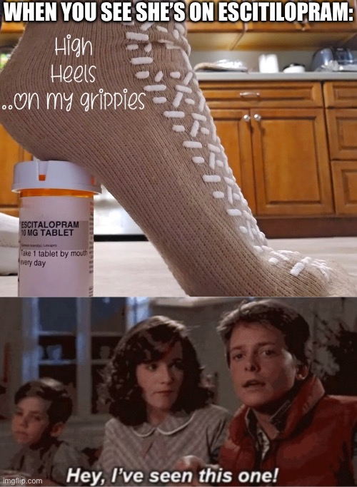 Grippy Socks with High Heels | WHEN YOU SEE SHE’S ON ESCITILOPRAM: | image tagged in hey i've seen this one,grippy,socks,high heels,depression,anxiety | made w/ Imgflip meme maker