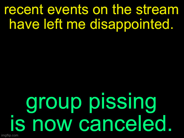 drizzy text temp | recent events on the stream have left me disappointed. group pissing is now canceled. | image tagged in drizzy text temp | made w/ Imgflip meme maker