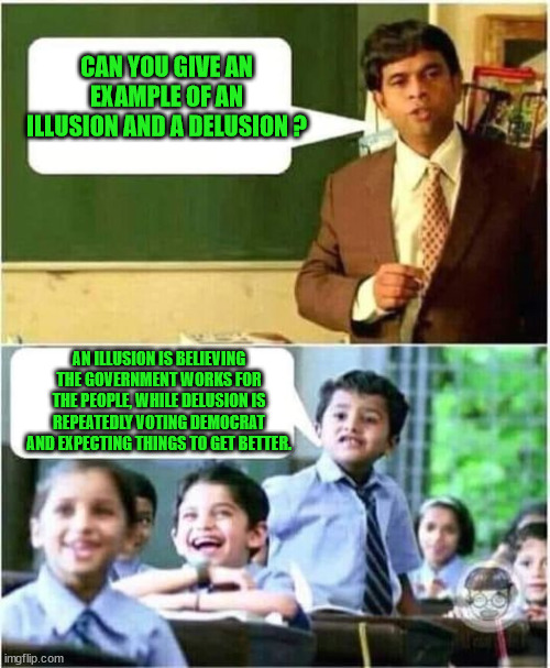 Delusion or Insanity ? | CAN YOU GIVE AN EXAMPLE OF AN ILLUSION AND A DELUSION ? AN ILLUSION IS BELIEVING THE GOVERNMENT WORKS FOR THE PEOPLE, WHILE DELUSION IS REPEATEDLY VOTING DEMOCRAT AND EXPECTING THINGS TO GET BETTER. | image tagged in teacher and student,delusional democrats,insanity,schumer,pelosi,temu obama | made w/ Imgflip meme maker