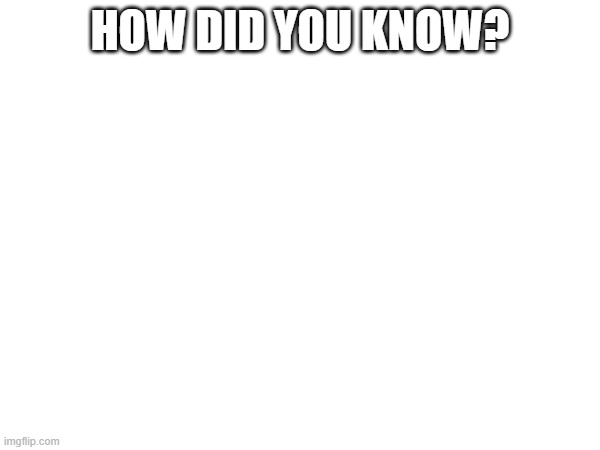 HOW DID YOU KNOW? | made w/ Imgflip meme maker