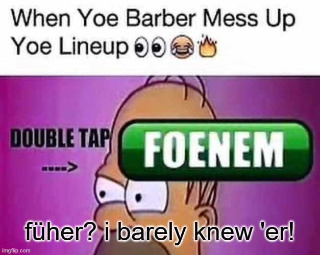 when yoe barber mess up yoe lineup | füher? i barely knew 'er! | image tagged in when yoe barber mess up yoe lineup | made w/ Imgflip meme maker