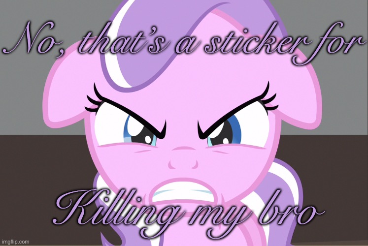 Diamond Tiara Growled (MLP) | No, that’s a sticker for; Killing my bro | image tagged in diamond tiara growled mlp | made w/ Imgflip meme maker