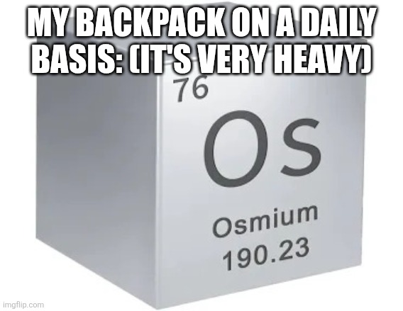 . | MY BACKPACK ON A DAILY BASIS: (IT'S VERY HEAVY) | image tagged in osmium cube | made w/ Imgflip meme maker