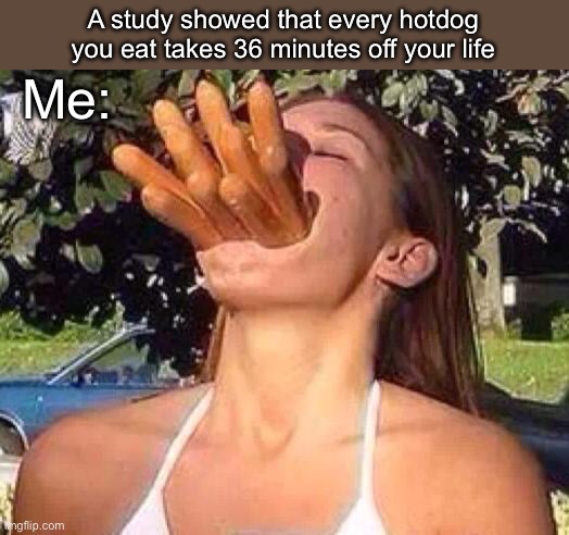 Hot Dogs | A study showed that every hotdog you eat takes 36 minutes off your life Me: | image tagged in hot dog girl,life | made w/ Imgflip meme maker