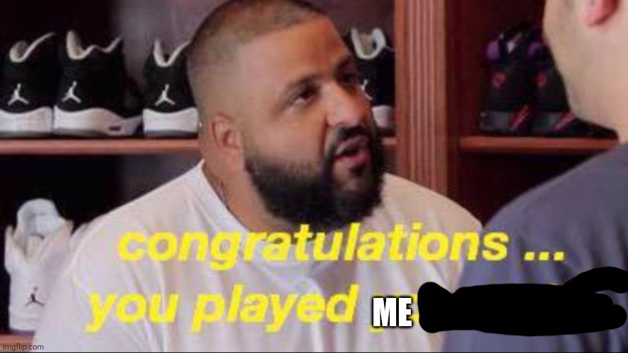 Congrats you played yourself | ME | image tagged in congrats you played yourself | made w/ Imgflip meme maker