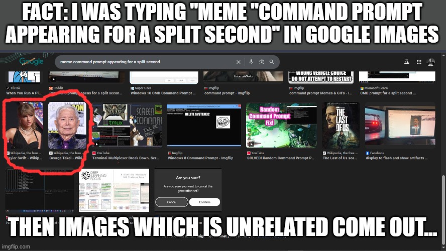 searching images on google nowadays, the more you scroll the more unrelated images it appears | FACT: I WAS TYPING "MEME "COMMAND PROMPT APPEARING FOR A SPLIT SECOND" IN GOOGLE IMAGES; THEN IMAGES WHICH IS UNRELATED COME OUT... | image tagged in google,bugs,plz fix this,issues | made w/ Imgflip meme maker