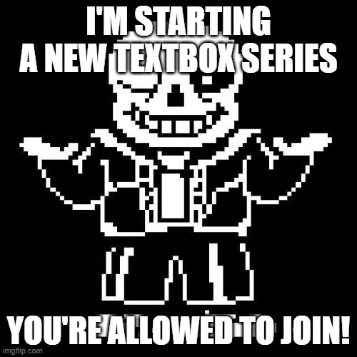Rules in comments | I'M STARTING A NEW TEXTBOX SERIES; YOU'RE ALLOWED TO JOIN! | image tagged in sans undertale | made w/ Imgflip meme maker