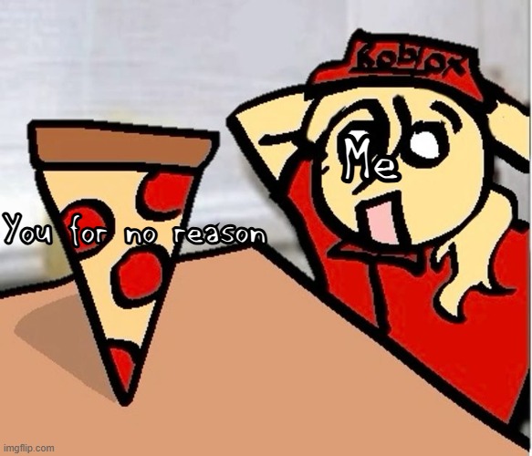 PIZA?!??!??????? | You for no reason Me | image tagged in piza | made w/ Imgflip meme maker