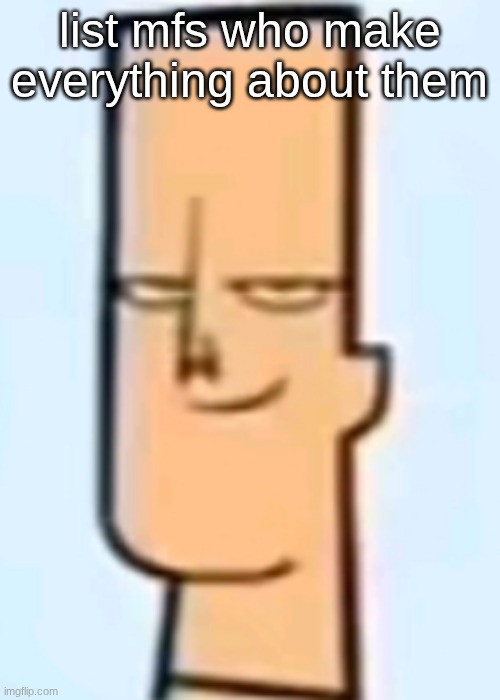 trent | list mfs who make everything about them | image tagged in trent | made w/ Imgflip meme maker