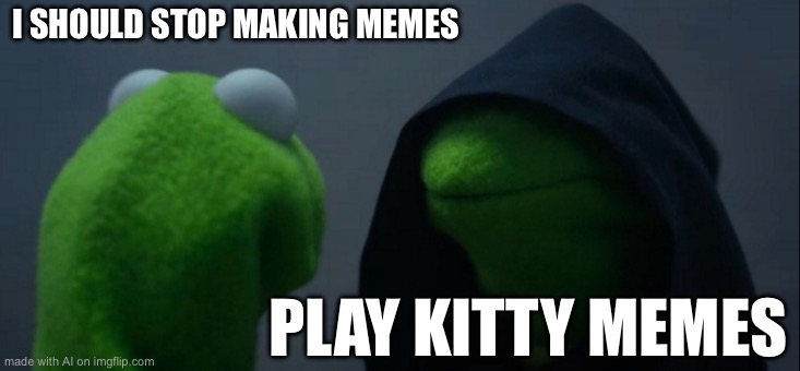 Evil Kermit | I SHOULD STOP MAKING MEMES; PLAY KITTY MEMES | image tagged in memes,evil kermit | made w/ Imgflip meme maker