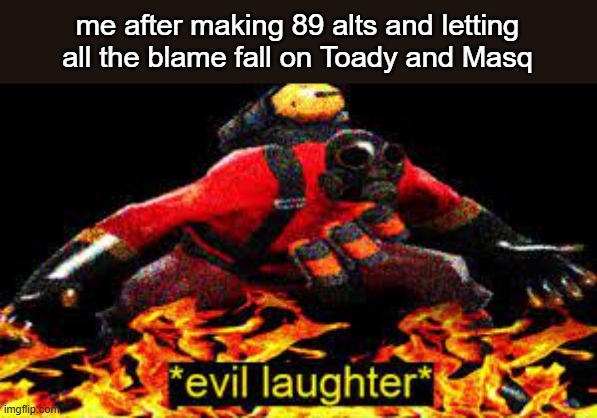 *evil laughter* | me after making 89 alts and letting all the blame fall on Toady and Masq | image tagged in evil laughter | made w/ Imgflip meme maker